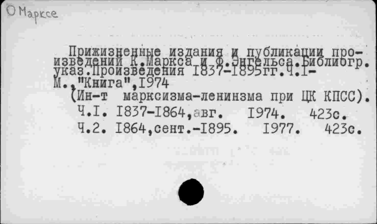 ﻿
Прижизненные издания и публикации произведении К.Маркса и ф.Энгельса.Библиогр. указ.Произведения 1837-1895гг.4.1-М.."Книга",1974
(Ин-т марксизма-ленинзма при ЦК КПСС).
4.1.	1837-1864,авг.	1974.	423с.
4.2.	1864,сент.-1895.	1977.	423с.